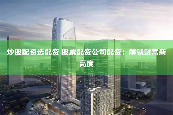 炒股配资选配资 股票配资公司配资：解锁财富新高度