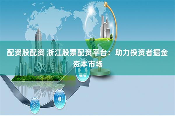 配资股配资 浙江股票配资平台：助力投资者掘金资本市场