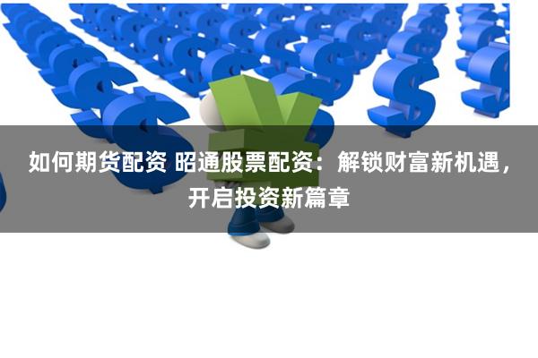 如何期货配资 昭通股票配资：解锁财富新机遇，开启投资新篇章