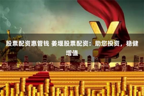 股票配资惠管钱 姜堰股票配资：助您投资，稳健增值