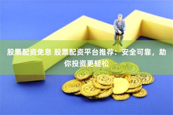 股票配资免息 股票配资平台推荐：安全可靠，助你投资更轻松