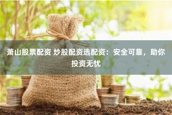 萧山股票配资 炒股配资选配资：安全可靠，助你投资无忧