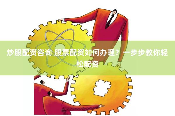 炒股配资咨询 股票配资如何办理？一步步教你轻松配资