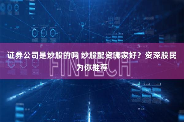 证券公司是炒股的吗 炒股配资哪家好？资深股民为你推荐
