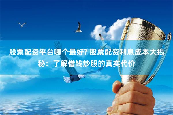 股票配资平台哪个最好? 股票配资利息成本大揭秘：了解借钱炒股的真实代价
