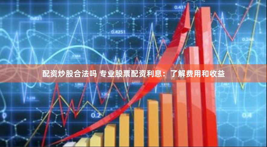 配资炒股合法吗 专业股票配资利息：了解费用和收益