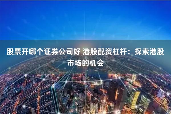 股票开哪个证券公司好 港股配资杠杆：探索港股市场的机会