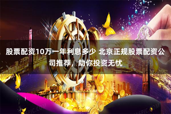 股票配资10万一年利息多少 北京正规股票配资公司推荐，助你投资无忧