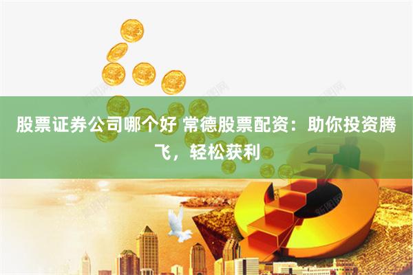 股票证券公司哪个好 常德股票配资：助你投资腾飞，轻松获利