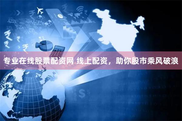 专业在线股票配资网 线上配资，助你股市乘风破浪
