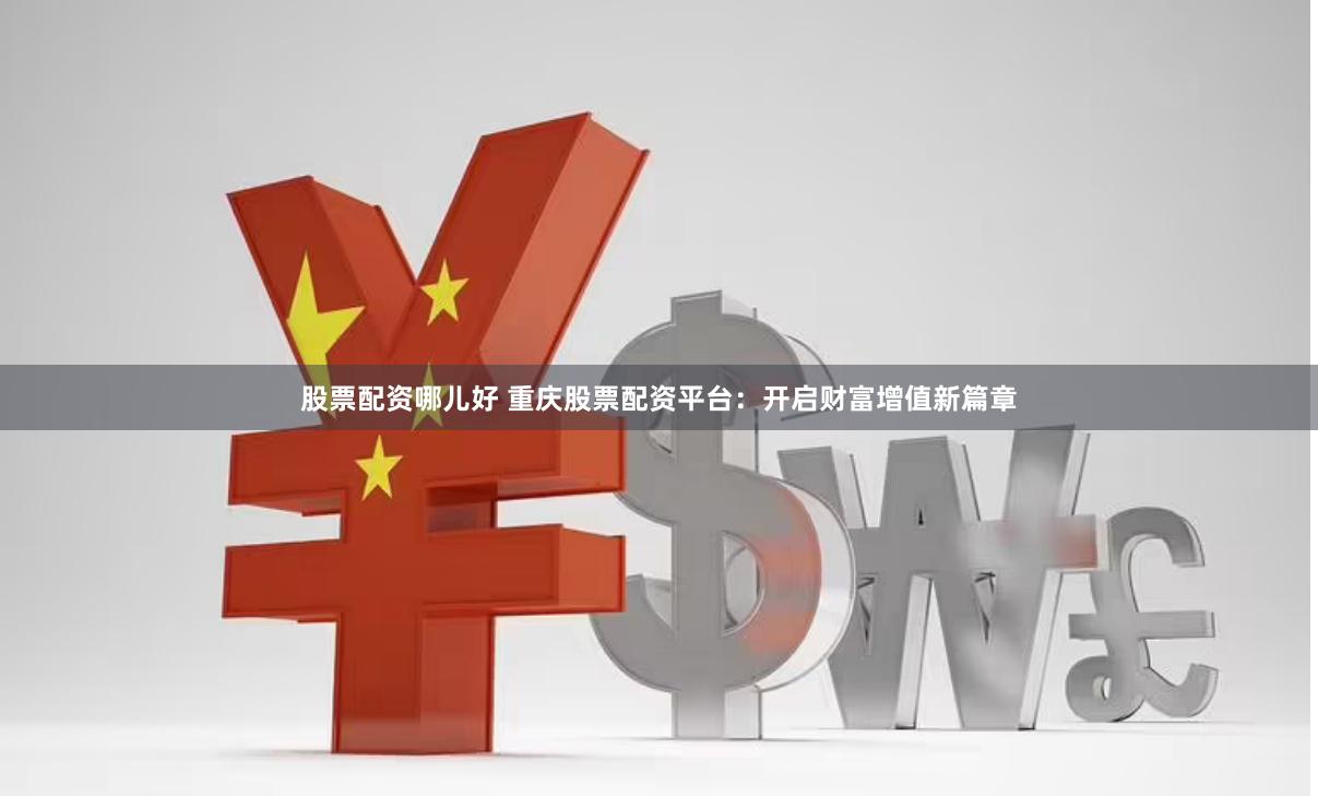 股票配资哪儿好 重庆股票配资平台：开启财富增值新篇章