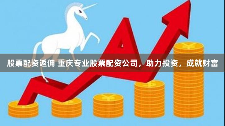 股票配资返佣 重庆专业股票配资公司，助力投资，成就财富