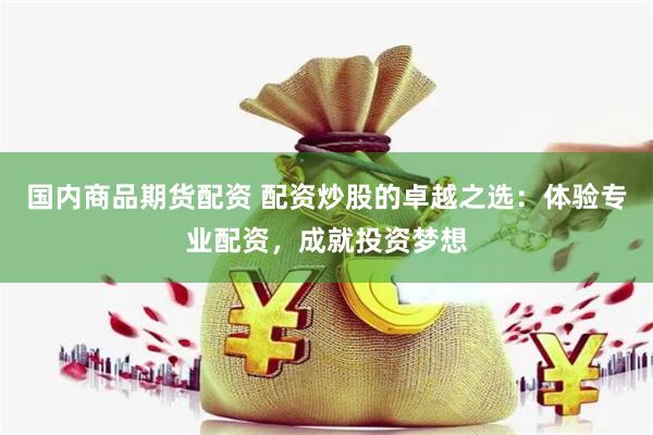 国内商品期货配资 配资炒股的卓越之选：体验专业配资，成就投资梦想