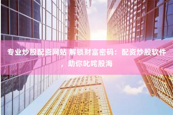 专业炒股配资网站 解锁财富密码：配资炒股软件，助你叱咤股海