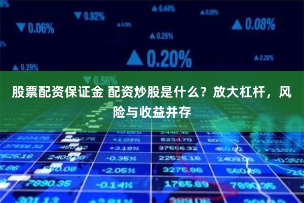 股票配资保证金 配资炒股是什么？放大杠杆，风险与收益并存