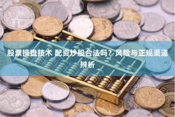 股票操盘技术 配资炒股合法吗？风险与正规渠道辨析