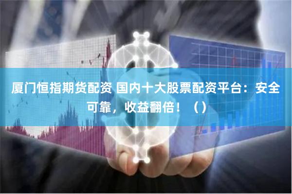 厦门恒指期货配资 国内十大股票配资平台：安全可靠，收益翻倍！（）