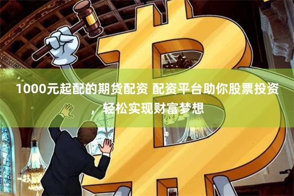 1000元起配的期货配资 配资平台助你股票投资，轻松实现财富梦想