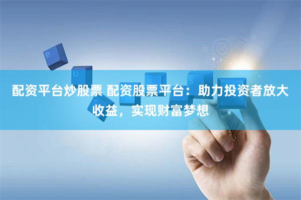 配资平台炒股票 配资股票平台：助力投资者放大收益，实现财富梦想