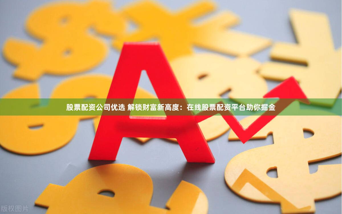 股票配资公司优选 解锁财富新高度：在线股票配资平台助你掘金