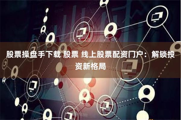 股票操盘手下载 股票 线上股票配资门户：解锁投资新格局
