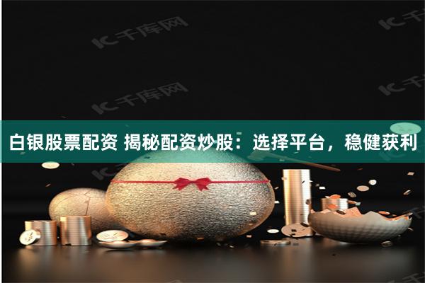 白银股票配资 揭秘配资炒股：选择平台，稳健获利