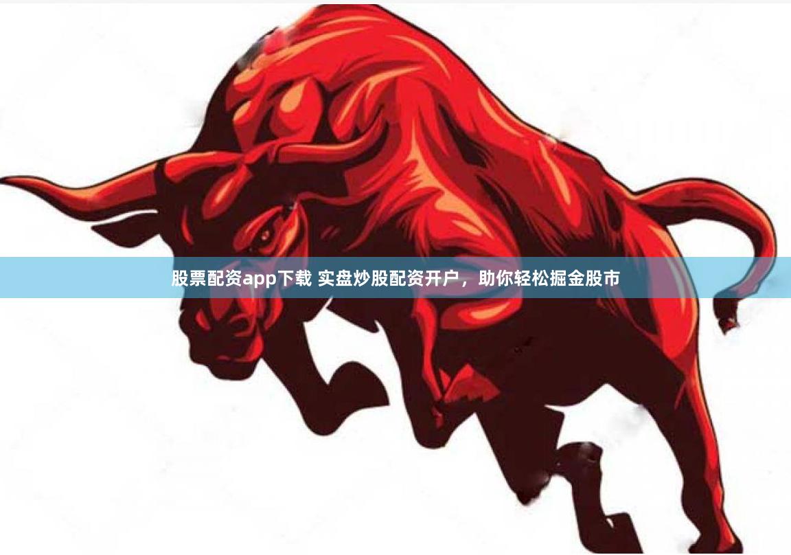 股票配资app下载 实盘炒股配资开户，助你轻松掘金股市
