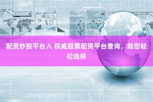 配资炒股平台入 权威股票配资平台查询，助您轻松选择