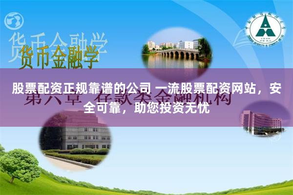 股票配资正规靠谱的公司 一流股票配资网站，安全可靠，助您投资无忧