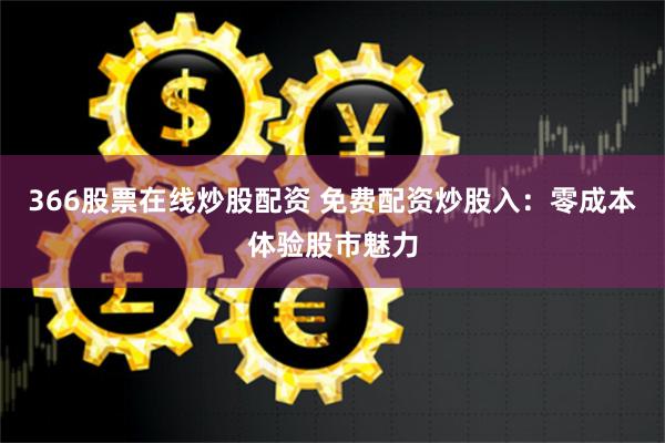 366股票在线炒股配资 免费配资炒股入：零成本体验股市魅力