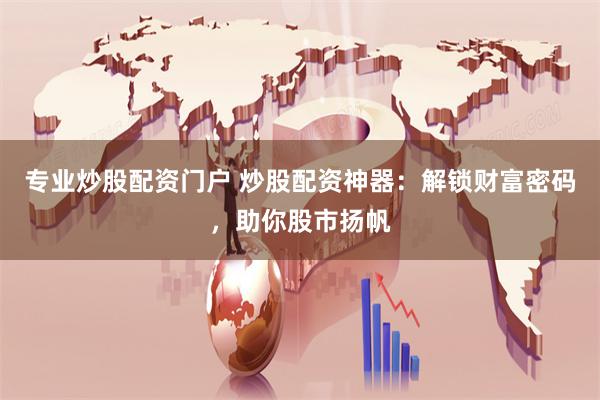 专业炒股配资门户 炒股配资神器：解锁财富密码，助你股市扬帆