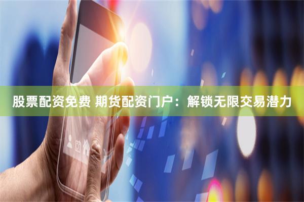 股票配资免费 期货配资门户：解锁无限交易潜力