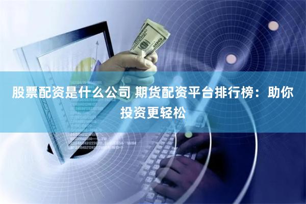 股票配资是什么公司 期货配资平台排行榜：助你投资更轻松