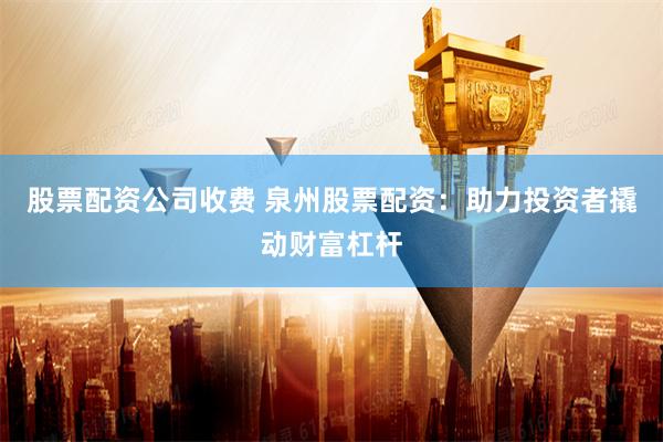 股票配资公司收费 泉州股票配资：助力投资者撬动财富杠杆