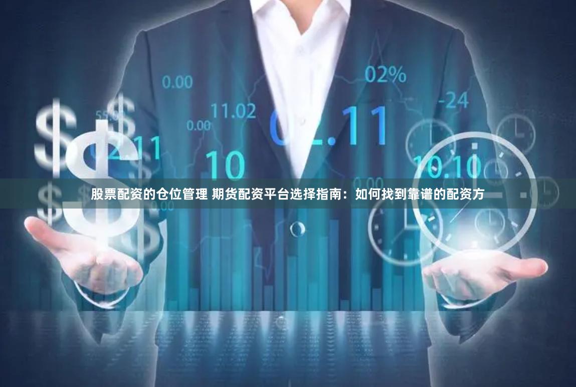 股票配资的仓位管理 期货配资平台选择指南：如何找到靠谱的配资方