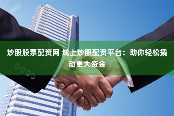 炒股股票配资网 线上炒股配资平台：助你轻松撬动更大资金