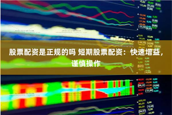 股票配资是正规的吗 短期股票配资：快速增益，谨慎操作