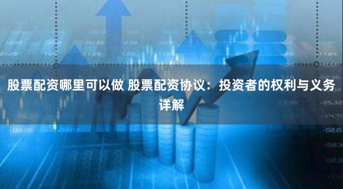 股票配资哪里可以做 股票配资协议：投资者的权利与义务详解