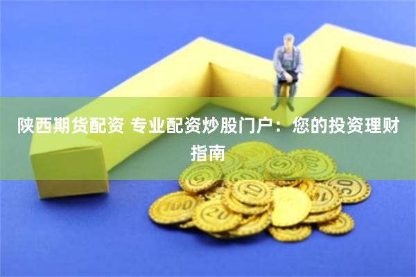 陕西期货配资 专业配资炒股门户：您的投资理财指南