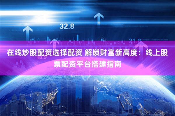 在线炒股配资选择配资 解锁财富新高度：线上股票配资平台搭建指南