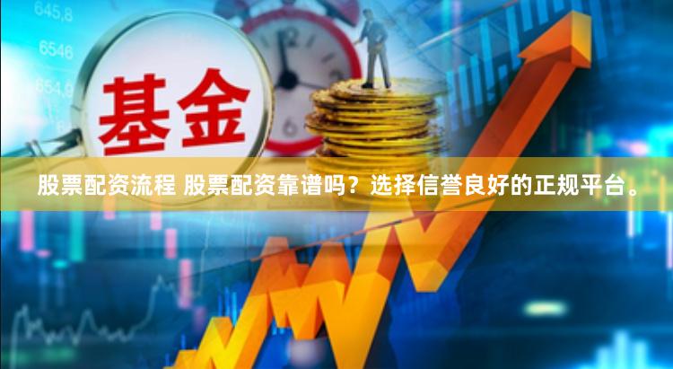 股票配资流程 股票配资靠谱吗？选择信誉良好的正规平台。