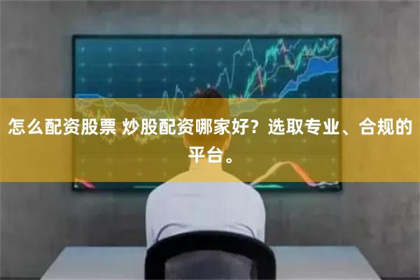 怎么配资股票 炒股配资哪家好？选取专业、合规的平台。