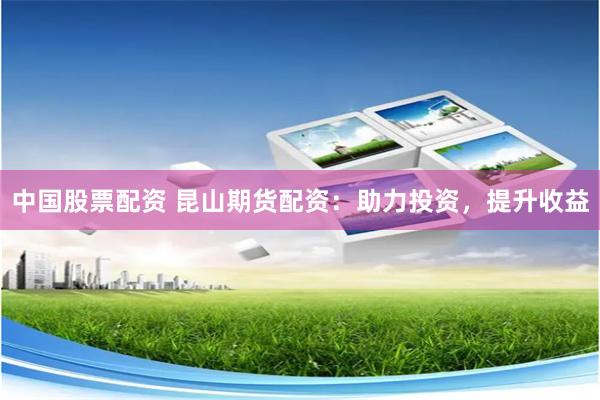 中国股票配资 昆山期货配资：助力投资，提升收益