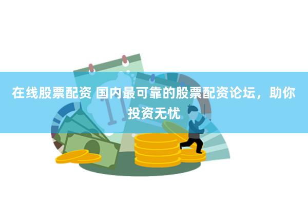 在线股票配资 国内最可靠的股票配资论坛，助你投资无忧