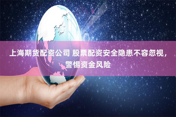 上海期货配资公司 股票配资安全隐患不容忽视，警惕资金风险