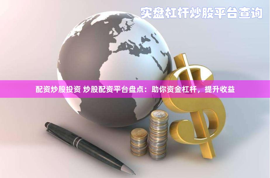 配资炒股投资 炒股配资平台盘点：助你资金杠杆，提升收益