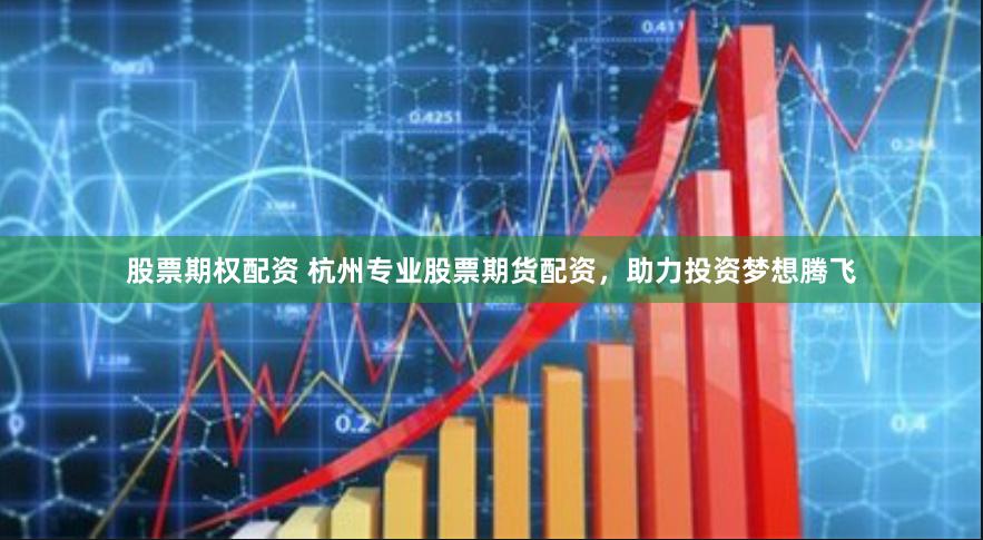 股票期权配资 杭州专业股票期货配资，助力投资梦想腾飞