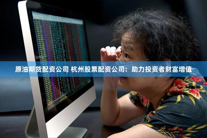 原油期货配资公司 杭州股票配资公司：助力投资者财富增值