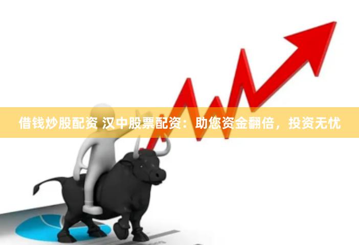 借钱炒股配资 汉中股票配资：助您资金翻倍，投资无忧
