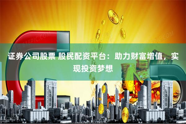 证券公司股票 股民配资平台：助力财富增值，实现投资梦想